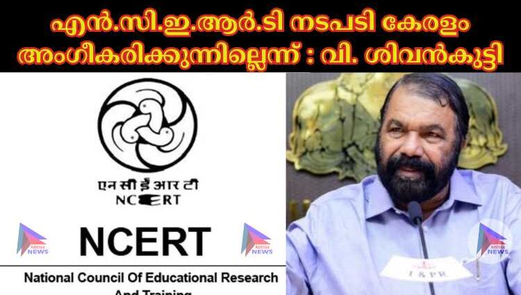 എൻ.സി.ഇ.ആര്‍.ടി നടപടി കേരളം അംഗീകരിക്കുന്നില്ലെന്ന് : വി. ശിവൻകുട്ടി