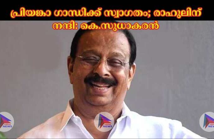 പ്രിയങ്കാ ഗാന്ധിക്ക് സ്വാഗതം; രാഹുലിന് നന്ദി: കെ.സുധാകരൻ