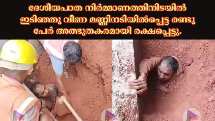 ദേശീയപാത നിർമ്മാണത്തിനിടയിൽ ഇടിഞ്ഞു വീണ മണ്ണിനടിയിൽപ്പെട്ട രണ്ടു പേർ അത്ഭുതകരമായി രക്ഷപ്പെട്ടു.