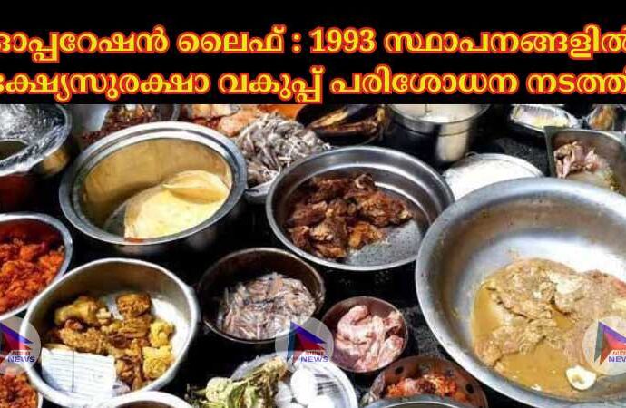 ഓപ്പറേഷൻ ലൈഫ് : 1993 സ്ഥാപനങ്ങളില്‍ ഭക്ഷ്യസുരക്ഷാ വകുപ്പ് പരിശോധന നടത്തി