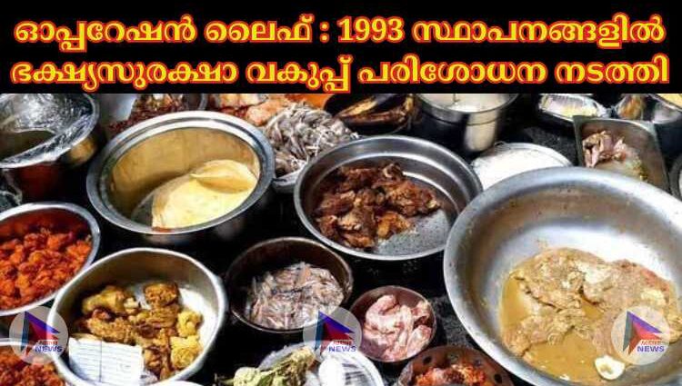 ഓപ്പറേഷൻ ലൈഫ് : 1993 സ്ഥാപനങ്ങളില്‍ ഭക്ഷ്യസുരക്ഷാ വകുപ്പ് പരിശോധന നടത്തി