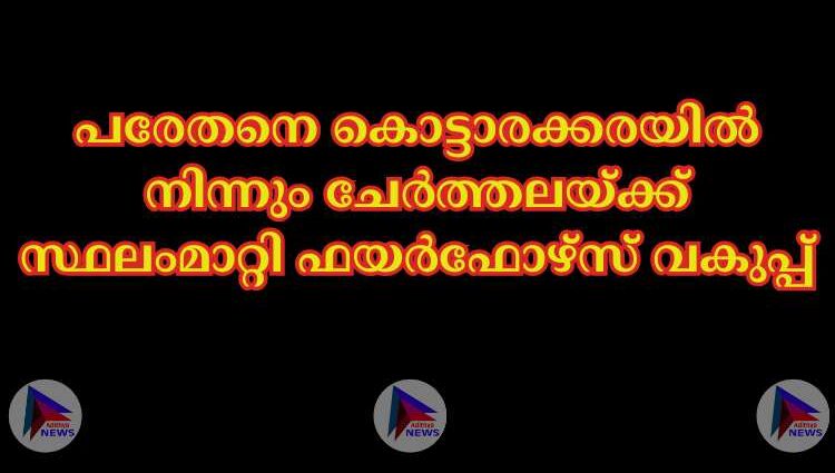 പരേതനെ കൊട്ടാരക്കരയിൽ നിന്നും ചേർത്തലയ്ക്ക് സ്ഥലംമാറ്റി ഫയർഫോഴ്സ് വകുപ്പ്