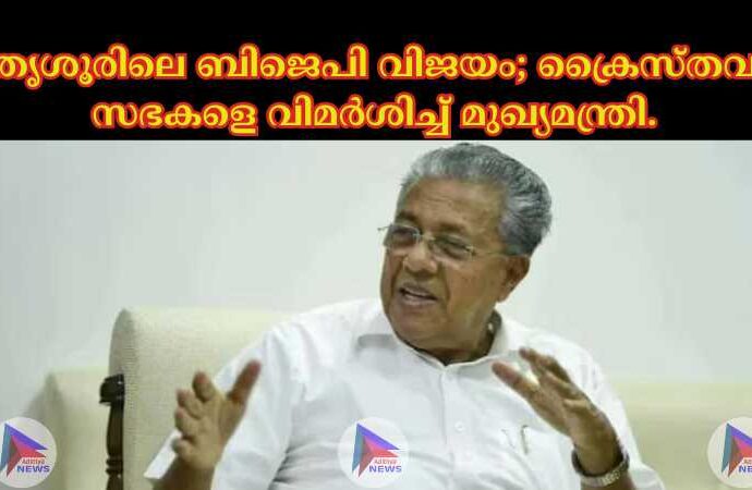 തൃശൂരിലെ ബിജെപി വിജയം; ക്രൈസ്തവ സഭകളെ വിമർശിച്ച് മുഖ്യമന്ത്രി.