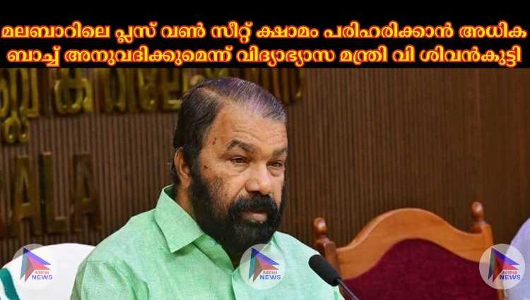 മലബാറിലെ പ്ലസ് വണ്‍ സീറ്റ് ക്ഷാമം പരിഹരിക്കാൻ അധിക ബാച്ച്‌ അനുവദിക്കുമെന്ന് വിദ്യാഭ്യാസ മന്ത്രി വി ശിവൻകുട്ടി