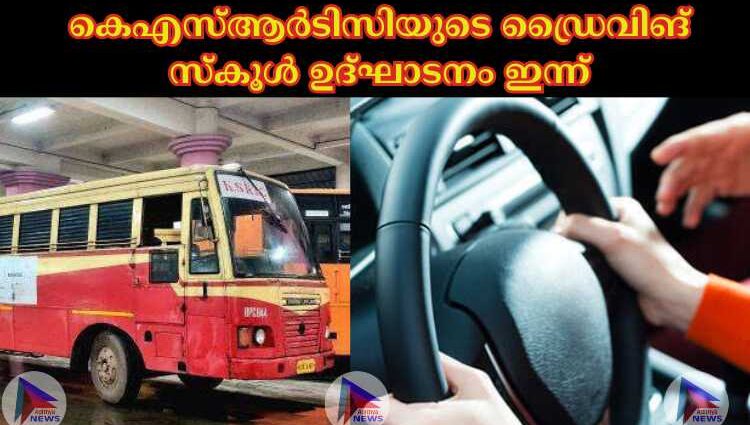 കെഎസ്‌ആ‍ര്‍ടിസിയുടെ ഡ്രൈവിങ് സ്കൂള്‍ ഉദ്ഘാടനം ഇന്ന്