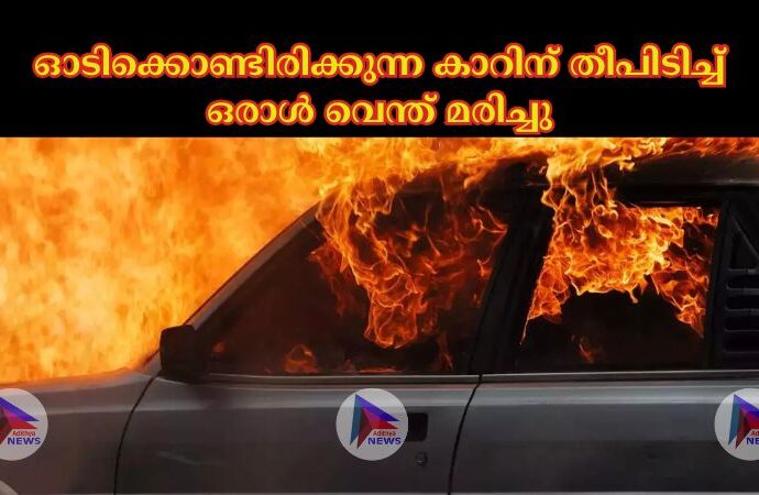 ഓടിക്കൊണ്ടിരിക്കുന്ന കാറിന് തീപിടിച്ച് ഒരാൾ വെന്ത് മരിച്ചു