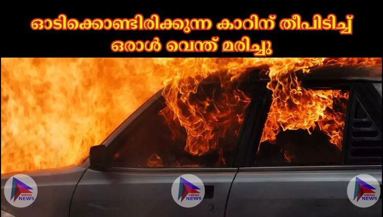 ഓടിക്കൊണ്ടിരിക്കുന്ന കാറിന് തീപിടിച്ച് ഒരാൾ വെന്ത് മരിച്ചു