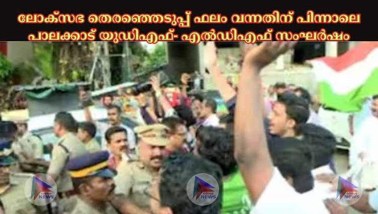 ലോക്‌സഭ തെരഞ്ഞെടുപ്പ് ഫലം വന്നതിന് പിന്നാലെ പാലക്കാട് യുഡിഎഫ്- എല്‍ഡിഎഫ് സംഘര്‍ഷം