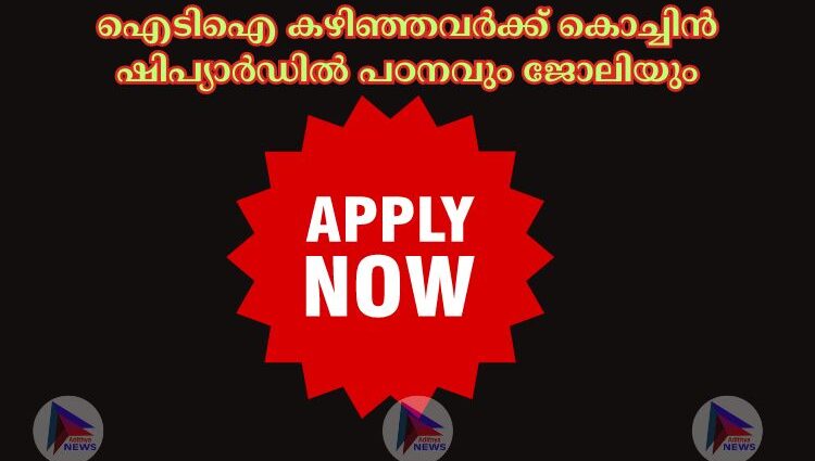 ഐടിഐ കഴിഞ്ഞവര്‍ക്ക് കൊച്ചിന്‍ ഷിപ്യാര്‍ഡില്‍ പഠനവും ജോലിയും