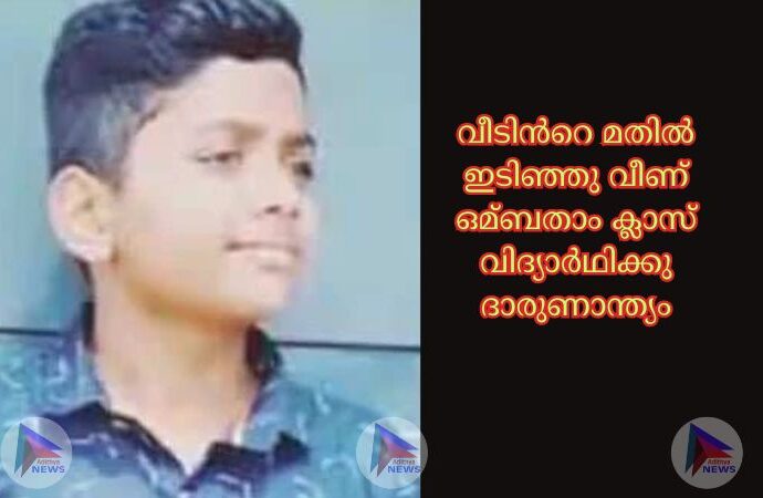 വീടിന്‍റെ മതില്‍ ഇടിഞ്ഞു വീണ് ഒമ്ബതാം ക്ലാസ് വിദ്യാർഥിക്കു ദാരുണാന്ത്യം