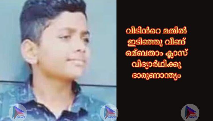 വീടിന്‍റെ മതില്‍ ഇടിഞ്ഞു വീണ് ഒമ്ബതാം ക്ലാസ് വിദ്യാർഥിക്കു ദാരുണാന്ത്യം