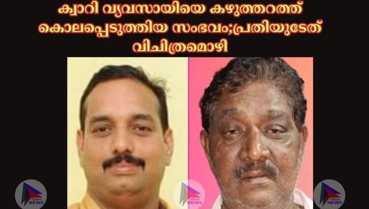 ക്വാറി വ്യവസായിയെ കഴുത്തറത്ത് കൊലപ്പെടുത്തിയ സംഭവം;പ്രതിയുടേത് വിചിത്രമൊഴി