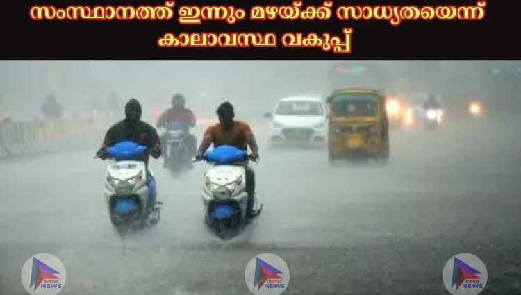  സംസ്ഥാനത്ത് ഇന്നും മഴയ്‌ക്ക് സാധ്യതയെന്ന് കാലാവസ്ഥ വകുപ്പ്