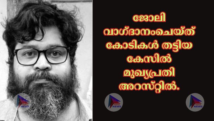 ജോലി വാഗ്‌ദാനംചെയ്‌ത് കോടികള്‍ തട്ടിയ കേസില്‍ മുഖ്യപ്രതി അറസ്‌റ്റില്‍.