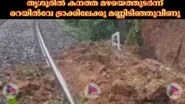 തൃശൂരില്‍ കനത്ത മഴയെത്തുടർന്ന് റെയില്‍വേ ട്രാക്കിലേക്കു മണ്ണിടിഞ്ഞുവീണു