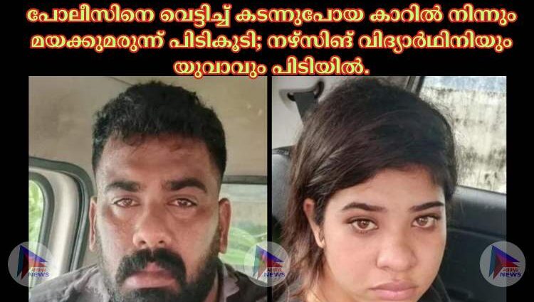 പോലീസിനെ വെട്ടിച്ച് കടന്നുപോയ കാറിൽ നിന്നും മയക്കുമരുന്ന് പിടികൂടി; നഴ്സിങ് വിദ്യാർഥിനിയും യുവാവും പിടിയിൽ.