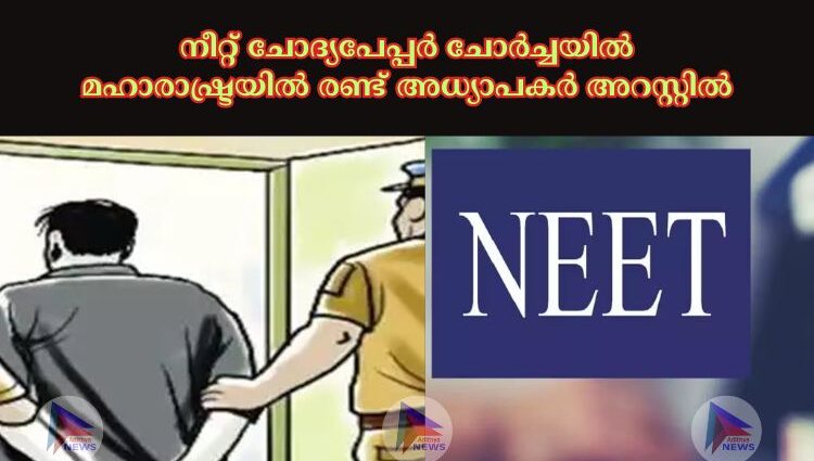 നീറ്റ് ചോദ്യപേപ്പർ ചോർച്ചയില്‍ മഹാരാഷ്ട്രയില്‍ രണ്ട് അധ്യാപകർ അറസ്റ്റിൽ