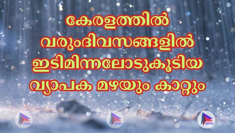 കേരളത്തില്‍ വരുംദിവസങ്ങളില്‍ ഇടിമിന്നലോടുകൂടിയ വ്യാപക മഴയും കാറ്റും