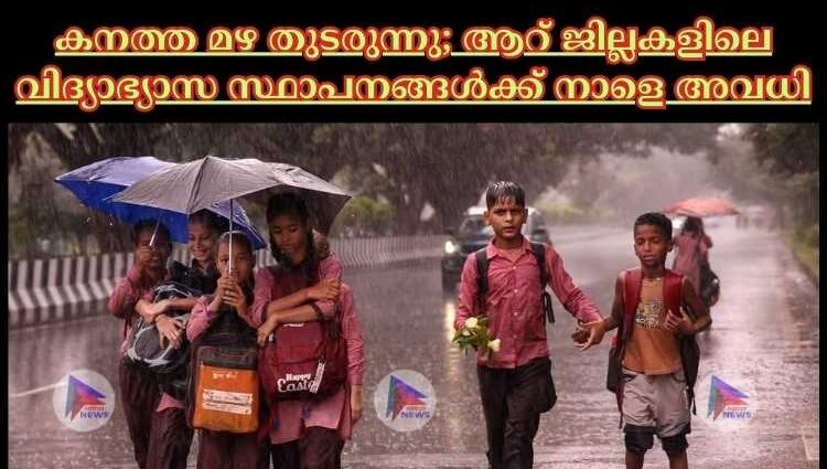 കനത്ത മഴ തുടരുന്നു; ആറ് ജില്ലകളിലെ വിദ്യാഭ്യാസ സ്ഥാപനങ്ങള്‍ക്ക് നാളെ അവധി