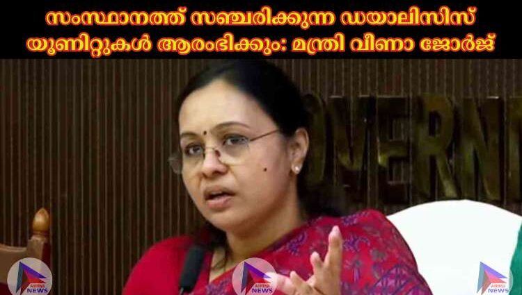 സംസ്ഥാനത്ത് സഞ്ചരിക്കുന്ന ഡയാലിസിസ് യൂണിറ്റുകള്‍ ആരംഭിക്കും: മന്ത്രി വീണാ ജോര്‍ജ്