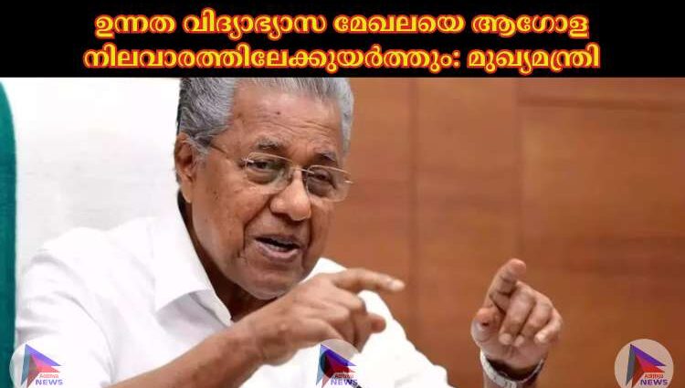 ഉന്നത വിദ്യാഭ്യാസ മേഖലയെ ആഗോള നിലവാരത്തിലേക്കുയര്‍ത്തും: മുഖ്യമന്ത്രി