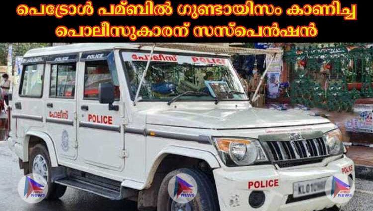 പെട്രോള്‍ പമ്ബില്‍ ഗുണ്ടായിസം കാണിച്ച പൊലീസുകാരന് സസ്‌പെന്‍ഷന്‍