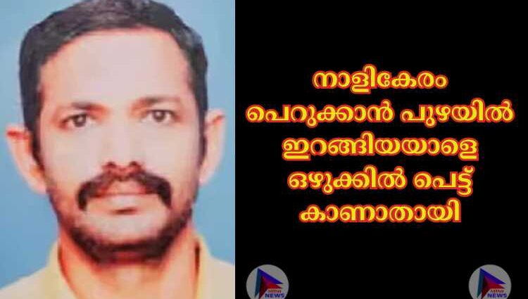 നാളികേരം പെറുക്കാൻ പുഴയില്‍ ഇറങ്ങിയയാളെ ഒഴുക്കില്‍ പെട്ട് കാണാതായി