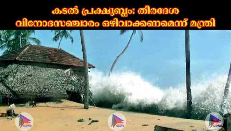 കടല്‍ പ്രക്ഷുബ്ധം: തീരദേശ വിനോദസഞ്ചാരം ഒഴിവാക്കണമെന്ന് മന്ത്രി