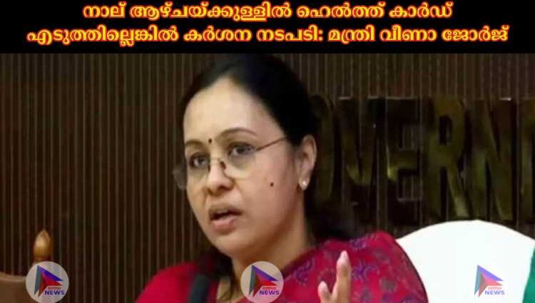 നാല് ആഴ്ചയ്ക്കുള്ളില്‍ ഹെല്‍ത്ത് കാര്‍ഡ് എടുത്തില്ലെങ്കില്‍ കര്‍ശന നടപടി: മന്ത്രി വീണാ ജോര്‍ജ്