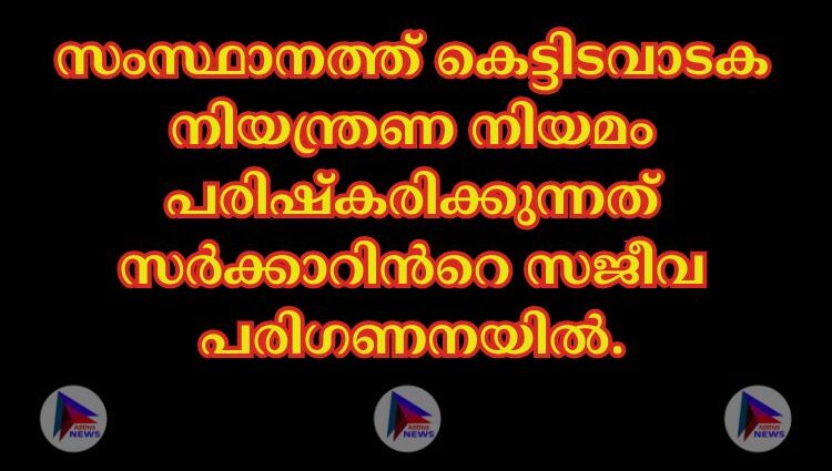 സംസ്ഥാനത്ത് കെട്ടിടവാടക നിയന്ത്രണ നിയമം പരിഷ്കരിക്കുന്നത് സർക്കാറിന്‍റെ സജീവ പരിഗണനയില്‍.