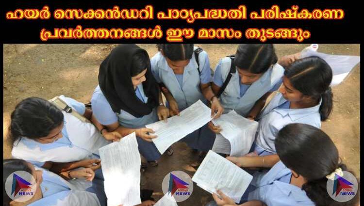 ഹയര്‍ സെക്കന്‍ഡറി പാഠ്യപദ്ധതി പരിഷ്‌കരണ പ്രവര്‍ത്തനങ്ങള്‍ ഈ മാസം തുടങ്ങും