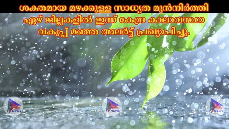 ശക്തമായ മഴക്കുള്ള സാധ്യത മുൻനിർത്തി ഏഴ് ജില്ലകളില്‍ ഇന്ന് കേന്ദ്ര കാലാവസ്ഥാ വകുപ്പ് മഞ്ഞ അലർട്ട് പ്രഖ്യാപിച്ചു.