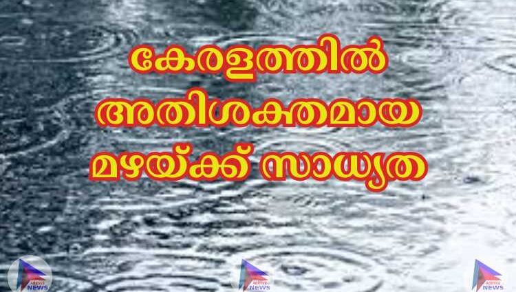 കേരളത്തില്‍ അതിശക്തമായ മഴയ്ക്ക് സാധ്യത