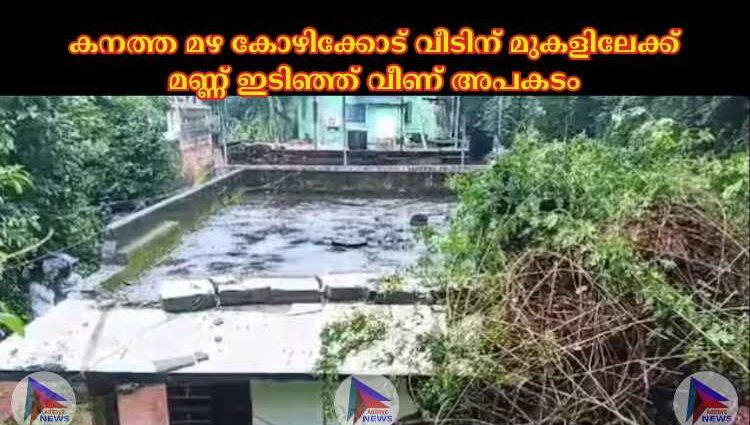 കനത്ത മഴ കോഴിക്കോട് വീടിന് മുകളിലേക്ക് മണ്ണ് ഇടിഞ്ഞ് വീണ് അപകടം