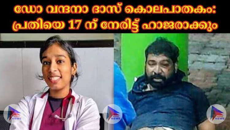 ഡോ വന്ദനാ ദാസ് കൊലപാതകം: പ്രതിയെ 17 ന് നേരിട്ട് ഹാജരാക്കും