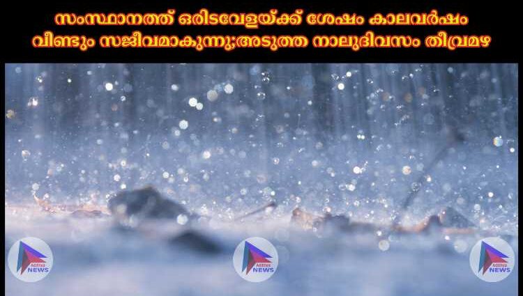 സംസ്ഥാനത്ത് ഒരിടവേളയ്ക്ക് ശേഷം കാലവര്‍ഷം വീണ്ടും സജീവമാകുന്നു;അടുത്ത നാലുദിവസം തീവ്രമഴ