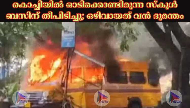 കൊച്ചിയില്‍ ഓടിക്കൊണ്ടിരുന്ന സ്കൂള്‍ ബസിന് തീപിടിച്ചു; ഒഴിവായത് വൻ ദുരന്തം