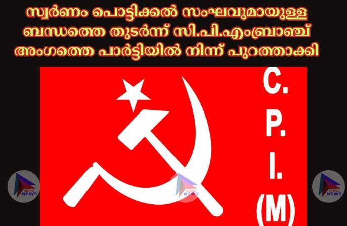 സ്വർണം പൊട്ടിക്കല്‍ സംഘവുമായുള്ള ബന്ധത്തെ തുടർന്ന് സി.പി.എംബ്രാഞ്ച് അംഗത്തെ പാർട്ടിയില്‍ നിന്ന് പുറത്താക്കി