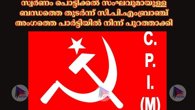 സ്വർണം പൊട്ടിക്കല്‍ സംഘവുമായുള്ള ബന്ധത്തെ തുടർന്ന് സി.പി.എംബ്രാഞ്ച് അംഗത്തെ പാർട്ടിയില്‍ നിന്ന് പുറത്താക്കി