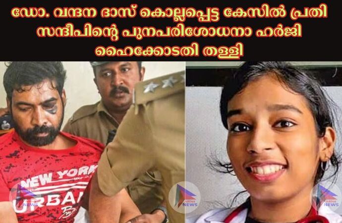 ഡോ. വന്ദന ദാസ്‌ കൊല്ലപ്പെട്ട കേസില്‍ പ്രതി സന്ദീപിന്റെ പുനപരിശോധനാ ഹര്‍ജി ഹൈക്കോടതി തള്ളി