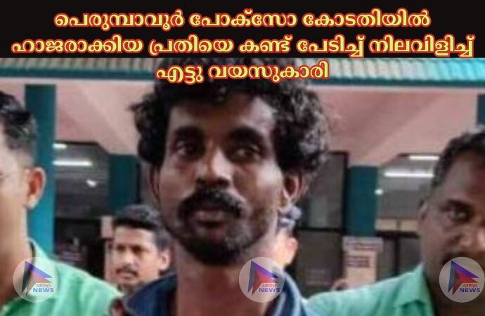 പെരുമ്പാവൂർ പോക്‌സോ കോടതിയില്‍ ഹാജരാക്കിയ പ്രതിയെ കണ്ട്‌ പേടിച്ച്‌ നിലവിളിച്ച്‌ എട്ടു വയസുകാരി