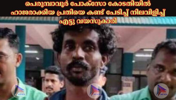 പെരുമ്പാവൂർ പോക്‌സോ കോടതിയില്‍ ഹാജരാക്കിയ പ്രതിയെ കണ്ട്‌ പേടിച്ച്‌ നിലവിളിച്ച്‌ എട്ടു വയസുകാരി