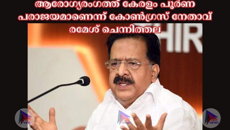 ആരോഗ്യരംഗത്ത് കേരളം പൂര്‍ണ പരാജയമാണെന്ന് കോണ്‍ഗ്രസ് നേതാവ് രമേശ് ചെന്നിത്തല