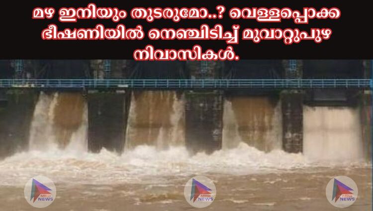 മഴ ഇനിയും തുടരുമോ..? വെള്ളപ്പൊക്ക ഭീഷണിയിൽ നെഞ്ചിടിച്ച് മുവാറ്റുപുഴ നിവാസികൾ.