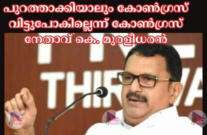 പുറത്താക്കിയാലും കോണ്‍ഗ്രസ്‌ വിട്ടുപോകില്ലെന്ന്‌ കോണ്‍ഗ്രസ്‌ നേതാവ്‌ കെ. മുരളീധരന്‍