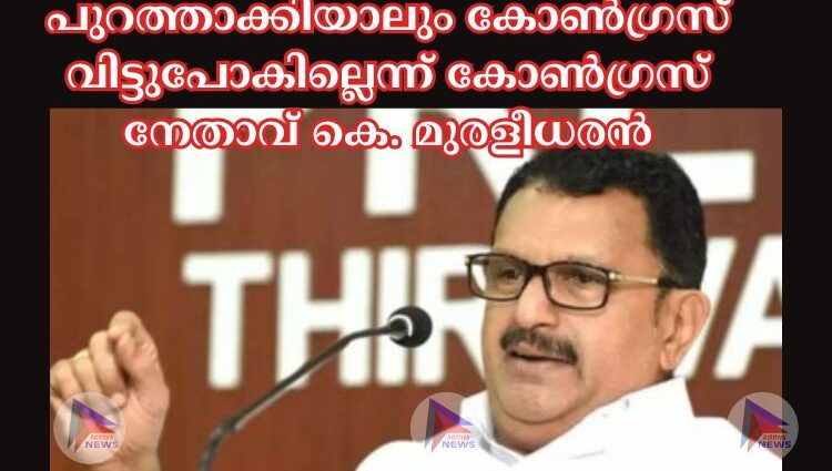 പുറത്താക്കിയാലും കോണ്‍ഗ്രസ്‌ വിട്ടുപോകില്ലെന്ന്‌ കോണ്‍ഗ്രസ്‌ നേതാവ്‌ കെ. മുരളീധരന്‍