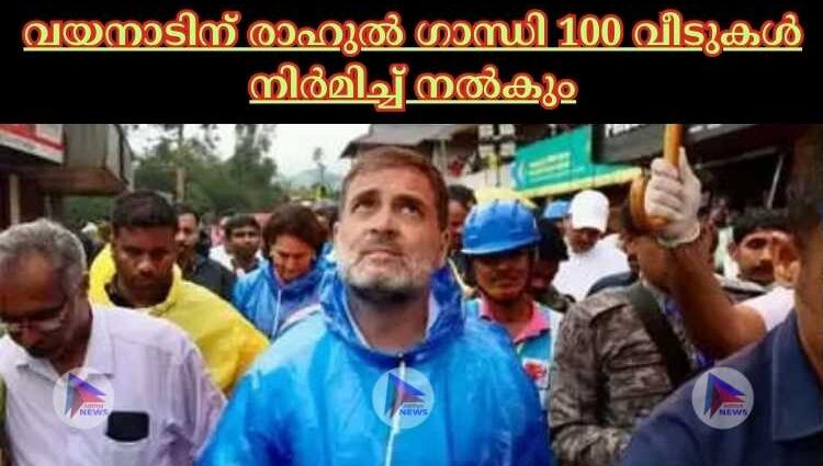 വയനാടിന് രാഹുല്‍ ഗാന്ധി 100 വീടുകള്‍ നിര്‍മിച്ച്‌ നല്‍കും