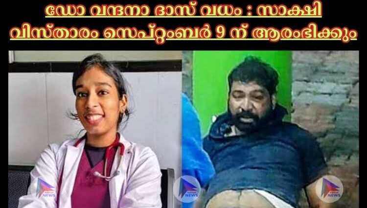 ഡോ വന്ദനാ ദാസ് വധം : സാക്ഷി വിസ്താരം സെപ്റ്റംബർ 9 ന് ആരംഭിക്കും