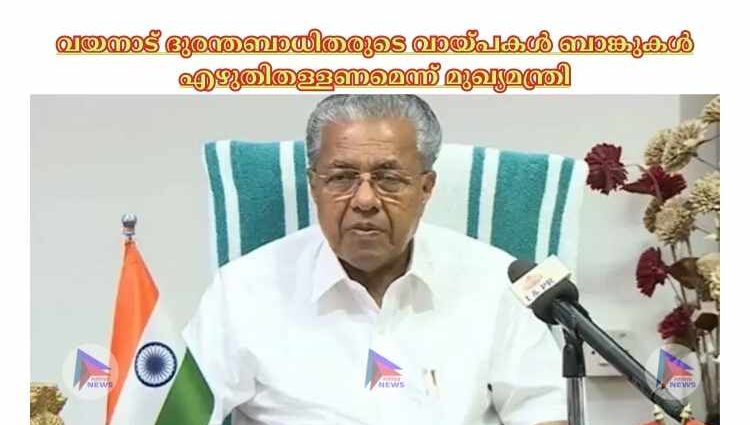 വയനാട് ദുരന്തബാധിതരുടെ വായ്പകള്‍ ബാങ്കുകള്‍ എഴുതിതള്ളണമെന്ന് മുഖ്യമന്ത്രി