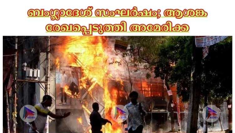 ബംഗ്ലാദേശ് സംഘര്‍ഷം; ആശങ്ക രേഖപ്പെടുത്തി അമേരിക്ക